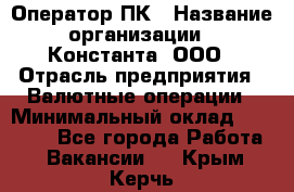 Оператор ПК › Название организации ­ Константа, ООО › Отрасль предприятия ­ Валютные операции › Минимальный оклад ­ 15 000 - Все города Работа » Вакансии   . Крым,Керчь